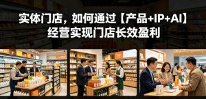 实体门店，如何通过【产品+IP+AI】经营实现门店长效盈利-小牛学府
