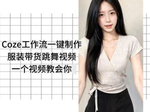 Coze工作流一键制作服装带货跳舞视频一个视频教会你,全程无需手动剪辑-小牛学府