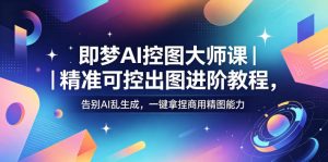 即梦AI控图大师课|精准可控出图进阶教程,告别AI乱生成,一键拿捏商用精图能力-小牛学府
